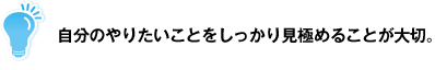 自分のやりたいことをしっかり見極めることが大切。