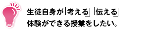 生徒自身が「考える」「伝える」体験ができる授業をしたい。