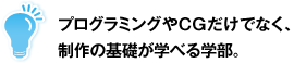 プログラミングやCGだけでなく、制作の基礎が学べる学部。