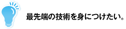 最先端の技術を身につけたい。