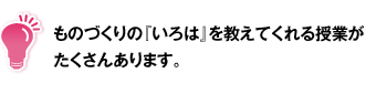 ものづくりの『いろは』を教えてくれる授業がたくさんあります。