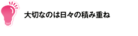 大切なのは日々の積み重ね