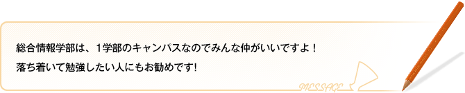 総合情報学部は、1学部のキャンパスなのでみんな仲がいいですよ！落ち着いて勉強したい人にもお勧めです！