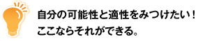 自分の可能性と適性をみつけたい！ここならそれができる。