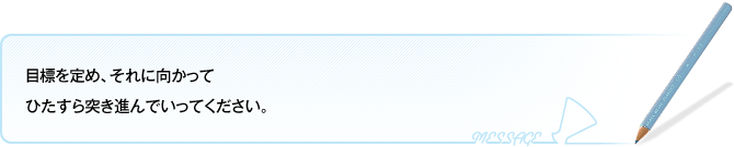 目標を定め、それに向かってひたすら突き進んでいってください。