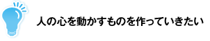 人の心を動かすものを作っていきたい