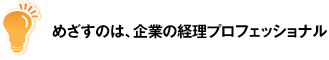 めざすのは、企業の経理プロフェッショナル