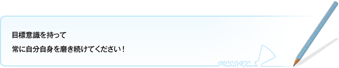 目標意識を持って常に自分自身を磨き続けてください！
