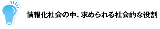 情報化社会の中、求められる社会的な役割