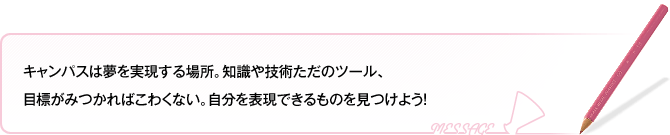 キャンパスは夢を実現する場所。知識や技術ただのツール、目標がみつかればこわくない。自分を表現できるものを見つけよう！