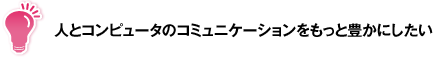 人とコンピュータのコミュニケーションをもっと豊かにしたい