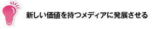 新しい価値を持つメディアに発展させる