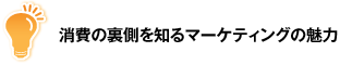 消費の裏側を知るマーケティングの魅力