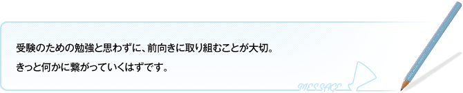 受験のための勉強と思わずに、前向きに取り組むことが大切。 きっと何かに繋がっていくはずです。