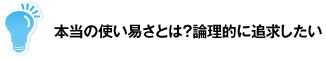 本当の使い易さとは？論理的に追求したい