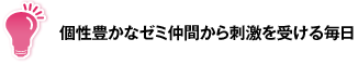 個性豊かなゼミ仲間から刺激を受ける毎日