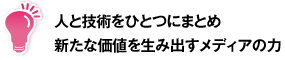 人と技術をひとつにまとめ新たな価値を生み出すメディアの力