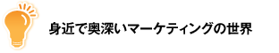 身近で奥深いマーケティングの世界