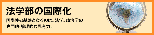 法学部の国際化 国際性の基盤となるのは、法学、政治学の専門的・論理的な思考力。