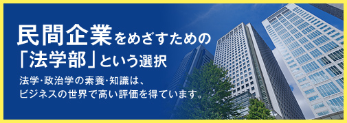 民間企業をめざすための「法学部」という選択 法学・政治学の素養・知識は、ビジネスの世界で高い評価を得ています。