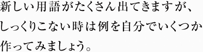 新しい用語がたくさん出てきますが、 しっくりこない時は例を自分でいくつか 作ってみましょう。