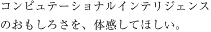 コンピュテーショナルインテリジェンスのおもしろさを、 体感してほしい。