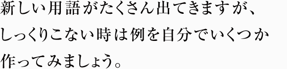 新しい用語がたくさん出てきますが、 しっくりこない時は例を自分でいくつか 作ってみましょう。