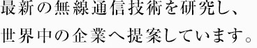 最新の無線通信技術を研究し、世界中の企業へ提案しています。