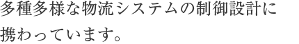 多種多様な物流システムの制御設計に携わっています。