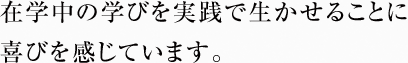 在学中の学びを実践で生かせることに喜びを感じています。