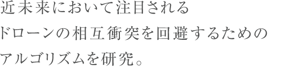 近未来において注目されるドローンの相互衝突を回避するためのアルゴリズムを研究。