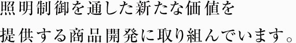 照明制御を通した新たな価値を提供する商品開発に取り組んでいます。