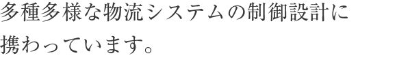 多種多様な物流システムの制御設計に携わっています。