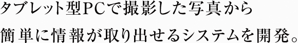 タブレット型PCで撮影した写真から簡単に情報が取り出せるシステムを開発。