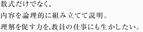 数式だけでなく、内容を論理的に組み立てて説明。理解を促す力を、教員の仕事にも生かしたい。