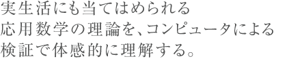 実生活にも当てはめられる応用数学の理論を、コンピュータによる検証で体感的に理解する。