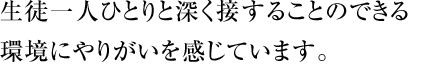 生徒一人ひとりと深く接することのできる環境にやりがいを感じています。