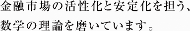 金融市場の活性化と安定化を担う、数学の理論を磨いています。