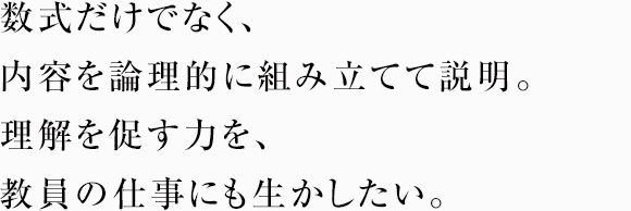 数式だけでなく、内容を論理的に組み立てて説明。理解を促す力を、教員の仕事にも生かしたい。