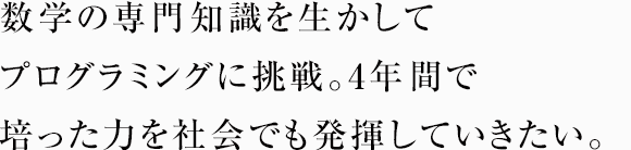 数学の専門知識を生かしてプログラミングに挑戦。4年間で培った力を社会でも発揮していきたい。