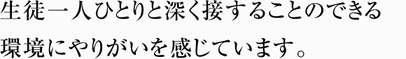 生徒一人ひとりと深く接することのできる環境にやりがいを感じています。