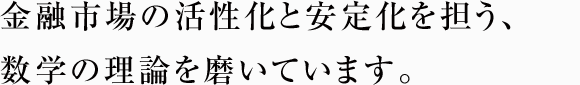 金融市場の活性化と安定化を担う、数学の理論を磨いています。