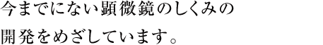 今までにない顕微鏡のしくみの開発をめざしています。