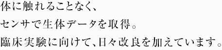 体に触れることなく、センサで生体データを取得。臨床実験に向けて、日々改良を加えています。