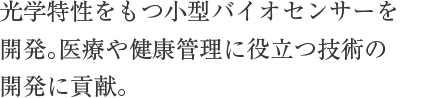 光学特性をもつ小型バイオセンサーを開発。医療や健康管理に役立つ技術の開発に貢献。