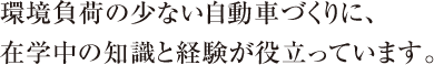 環境負荷の少ない自動車づくりに、在学中の知識と経験が役立っています。