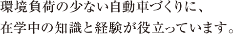 環境負荷の少ない自動車づくりに、在学中の知識と経験が役立っています。