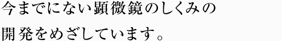 今までにない顕微鏡のしくみの開発をめざしています。