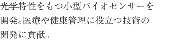 光学特性をもつ小型バイオセンサーを開発。医療や健康管理に役立つ技術の開発に貢献。