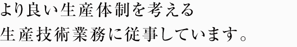 より良い生産体制を考える生産技術業務に従事しています。